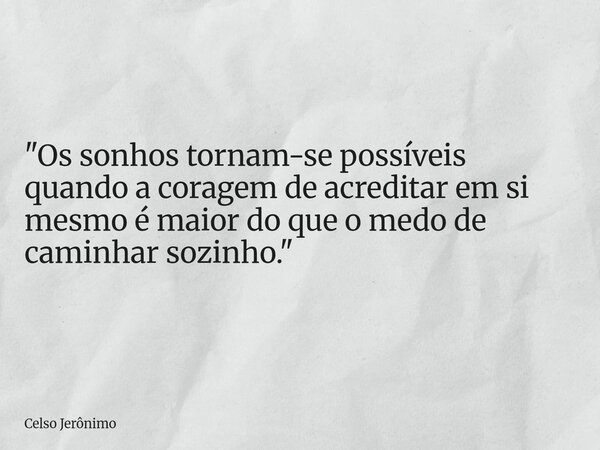 "Os sonhos tornam-se possíveis quando a coragem de acreditar em si mesmo é maior do que o medo de caminhar sozinho."... Frase de Celso Jerônimo.