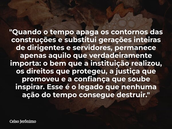 "Quando o tempo apaga os contornos das construções e substitui gerações inteiras de dirigentes e servidores, permanece apenas aquilo que verdadeiramente im... Frase de Celso Jerônimo.
