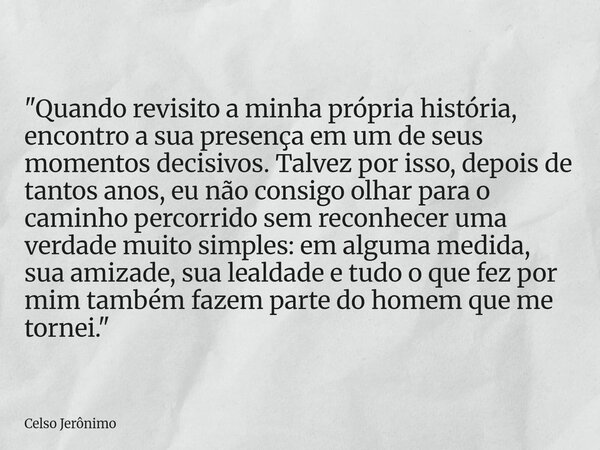 "Quando revisito a minha própria história, encontro a sua presença em um de seus momentos decisivos. Talvez por isso, depois de tantos anos, eu não consigo... Frase de Celso Jerônimo.