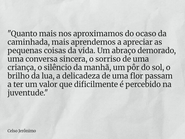 "Quanto mais nos aproximamos do ocaso da caminhada, mais aprendemos a apreciar as pequenas coisas da vida. Um abraço demorado, uma conversa sincera, o sorr... Frase de Celso Jerônimo.