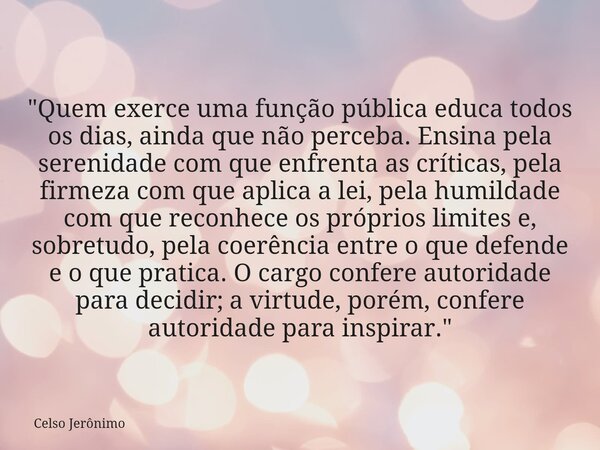 "Quem exerce uma função pública educa todos os dias, ainda que não perceba. Ensina pela serenidade com que enfrenta as críticas, pela firmeza com que aplic... Frase de Celso Jerônimo.