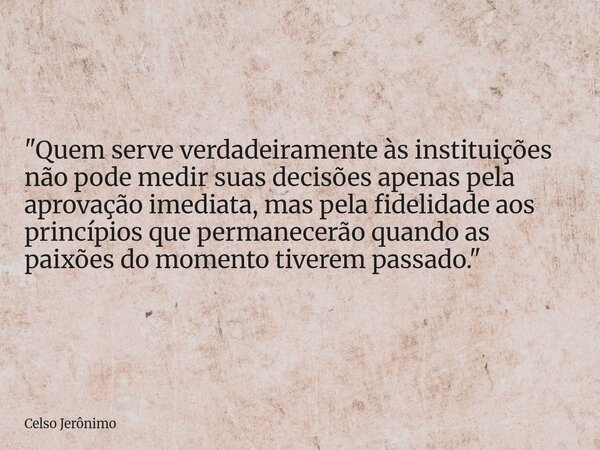 "Quem serve verdadeiramente às instituições não pode medir suas decisões apenas pela aprovação imediata, mas pela fidelidade aos princípios que permanecerã... Frase de Celso Jerônimo.