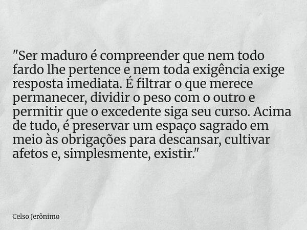 "Ser maduro é compreender que nem todo fardo lhe pertence e nem toda exigência exige resposta imediata. É filtrar o que merece permanecer, dividir o peso c... Frase de Celso Jerônimo.