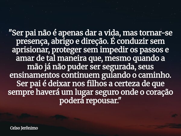 "Ser pai não é apenas dar a vida, mas tornar-se presença, abrigo e direção. É conduzir sem aprisionar, proteger sem impedir os passos e amar de tal maneira... Frase de Celso Jerônimo.