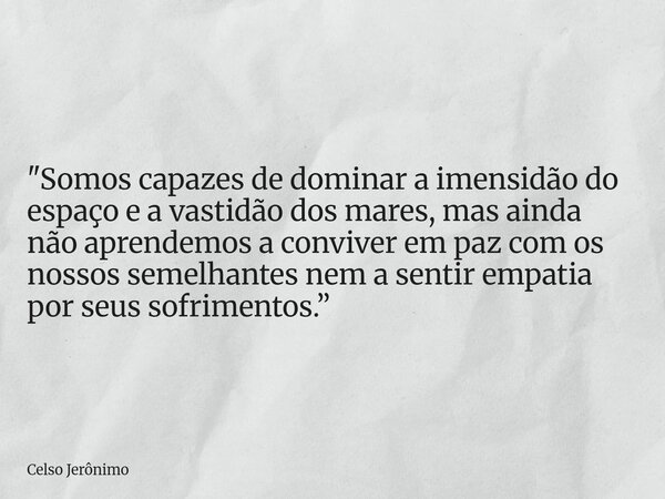 "Somos capazes de dominar a imensidão do espaço e a vastidão dos mares, mas ainda não aprendemos a conviver em paz com os nossos semelhantes nem a sentir e... Frase de Celso Jerônimo.