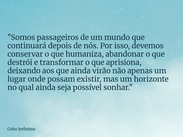 "Somos passageiros de um mundo que continuará depois de nós. Por isso, devemos conservar o que humaniza, abandonar o que destrói e transformar o que aprisi... Frase de Celso Jerônimo.