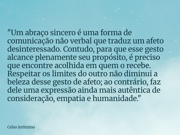 "Um abraço sincero é uma forma de comunicação não verbal que traduz um afeto desinteressado. Contudo, para que esse gesto alcance plenamente seu propósito,... Frase de Celso Jerônimo.