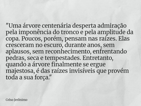 "Uma árvore centenária desperta admiração pela imponência do tronco e pela amplitude da copa. Poucos, porém, pensam nas raízes. Elas cresceram no escuro, d... Frase de Celso Jerônimo.