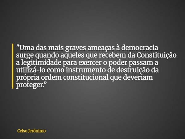 "Uma das mais graves ameaças à democracia surge quando aqueles que recebem da Constituição a legitimidade para exercer o poder passam a utilizá-lo como ins... Frase de Celso Jerônimo.
