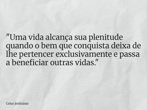 "Uma vida alcança sua plenitude quando o bem que conquista deixa de lhe pertencer exclusivamente e passa a beneficiar outras vidas."... Frase de Celso Jerônimo.