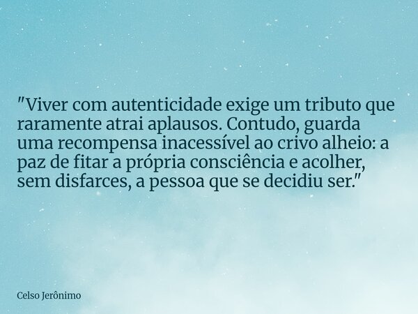 "Viver com autenticidade exige um tributo que raramente atrai aplausos. Contudo, guarda uma recompensa inacessível ao crivo alheio: a paz de fitar a própri... Frase de Celso Jerônimo.