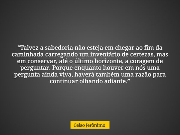 “Talvez a sabedoria não esteja em chegar ao fim da caminhada carregando um inventário de certezas, mas em conservar, até o último horizonte, a coragem de pergun... Frase de Celso Jerônimo.
