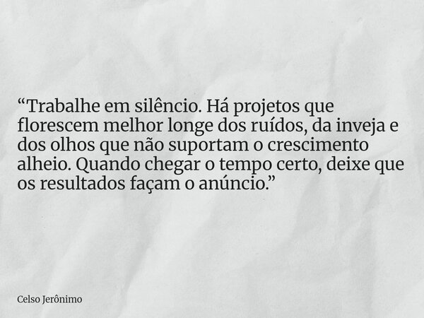 “Trabalhe em silêncio. Há projetos que florescem melhor longe dos ruídos, da inveja e dos olhos que não suportam o crescimento alheio. Quando chegar o tempo cer... Frase de Celso Jerônimo.