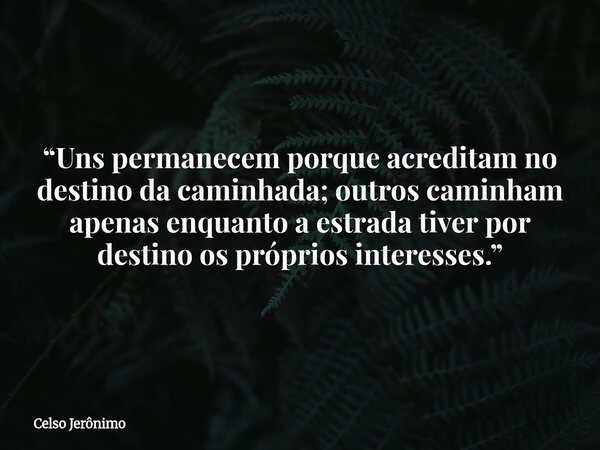 “Uns permanecem porque acreditam no destino da caminhada; outros caminham apenas enquanto a estrada tiver por destino os próprios interesses.”... Frase de Celso Jerônimo.