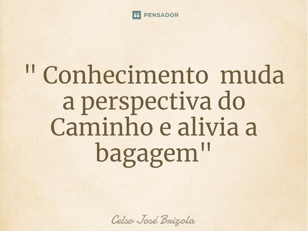 ⁠" Conhecimento muda a perspectiva do Caminho e alivia a bagagem"... Frase de Celso José Brizola.