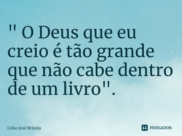 " O Deus que eu creio é tão grande que não cabe dentro de um livro ".⁠... Frase de Celso José Brizola.