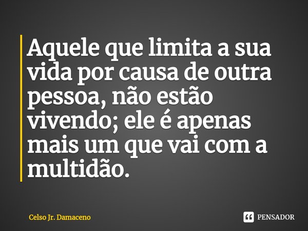 ⁠Aquele que limita a sua vida por causa de outra pessoa, não estão vivendo; ele é apenas mais um que vai com a multidão.... Frase de Celso Jr. Damaceno.