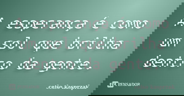 A esperança é como um sol que brilha dentro da gente.... Frase de celso kasprzak.