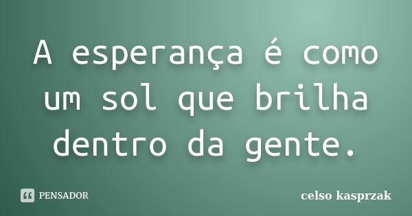 A esperança é como um sol que brilha dentro da gente.... Frase de celso kasprzak.