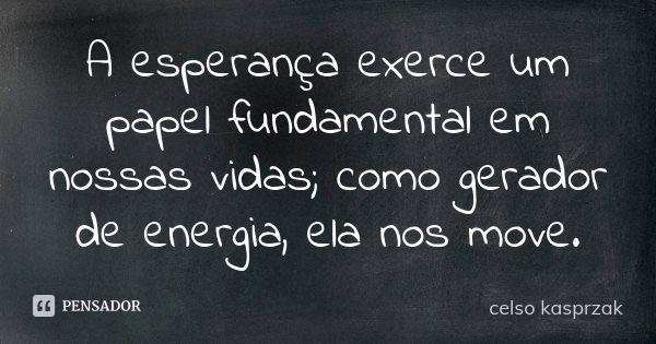 A esperança exerce um papel fundamental em nossas vidas; como gerador de energia, ela nos move.... Frase de Celso Kasprzak.