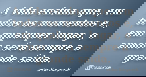 A vida ensina que, em todos os momentos e, em qualquer lugar, o amor será sempre a grande saída.... Frase de Celso Kasprzak.