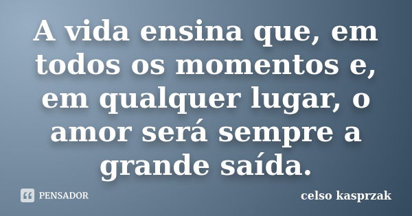 A vida ensina que, em todos os momentos e, em qualquer lugar, o amor será sempre a grande saída.... Frase de Celso Kasprzak.