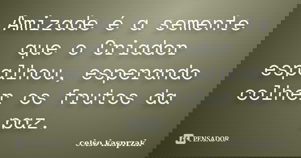 Amizade é a semente que o Criador espalhou, esperando colher os frutos da paz.... Frase de Celso Kasprzak.