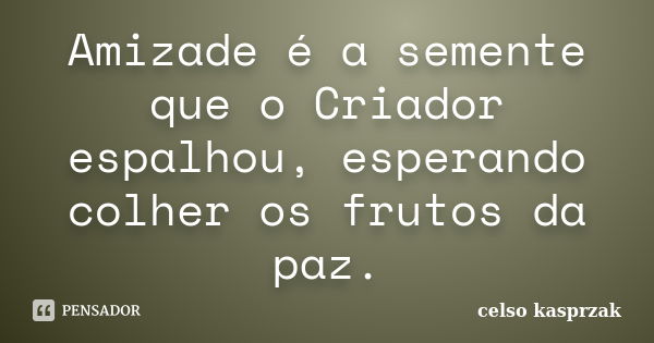 Amizade é a semente que o Criador espalhou, esperando colher os frutos da paz.... Frase de Celso Kasprzak.