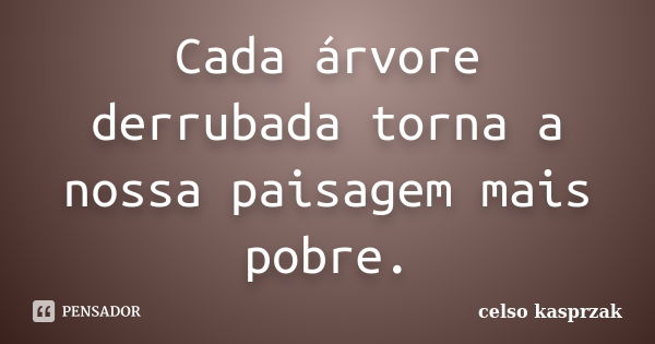 Cada árvore derrubada torna a nossa paisagem mais pobre.... Frase de Celso Kasprzak.