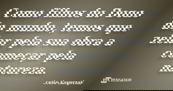 Como filhos do Dono do mundo, temos que zelar pela sua obra a começar pela natureza.... Frase de Celso Kasprzak.
