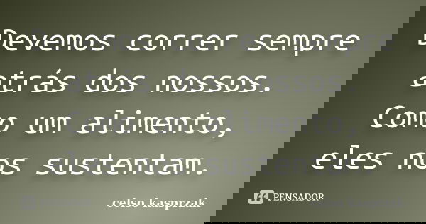 Devemos correr sempre atrás dos nossos. Como um alimento, eles nos sustentam.... Frase de Celso Kasprzak.