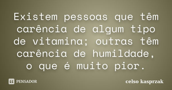 Existem pessoas que têm carência de algum tipo de vitamina; outras têm carência de humildade, o que é muito pior.... Frase de Celso Kasprzak.