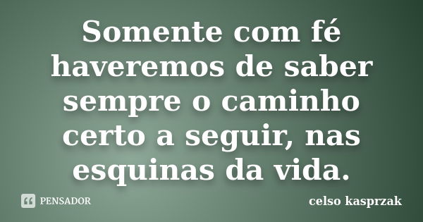 Somente com fé haveremos de saber sempre o caminho certo a seguir, nas esquinas da vida.... Frase de Celso Kasprzak.