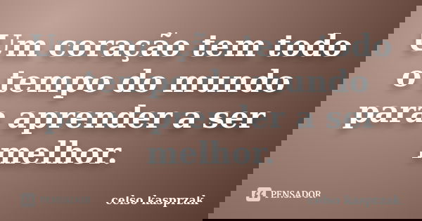 Um coração tem todo o tempo do mundo para aprender a ser melhor.... Frase de Celso Kasprzak.