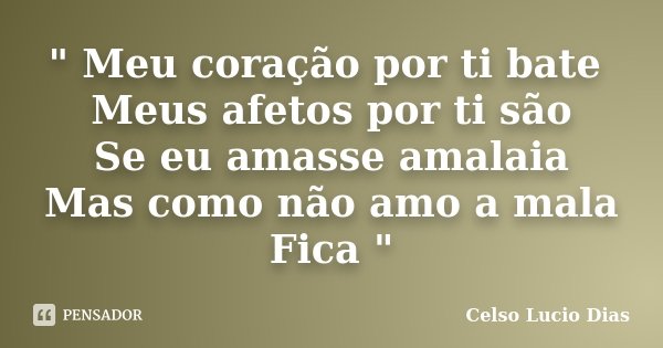 " Meu coração por ti bate Meus afetos por ti são Se eu amasse amalaia Mas como não amo a mala Fica "... Frase de Celso Lucio Dias.