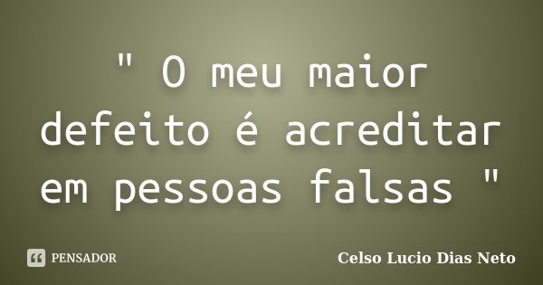 " O meu maior defeito é acreditar em pessoas falsas "... Frase de Celso Lucio Dias Neto.