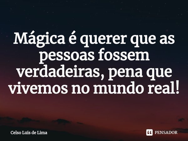 Mágica é querer que as pessoas fossem verdadeiras, pena que vivemos no mundo real!... Frase de Celso Luis de Lima.