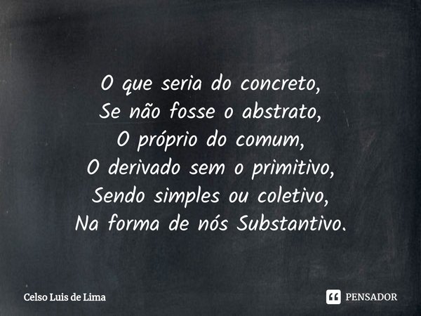 ⁠
O que seria do concreto,
Se não fosse o abstrato,
O próprio do comum,
O derivado sem o primitivo,
Sendo simples ou coletivo,
Na forma de nós Substantivo.... Frase de Celso Luis de Lima.