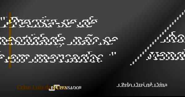 " Precisa-se de honestidade, não se vende em mercados."... Frase de Celso Luis de Lima.
