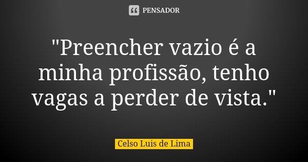 "Preencher vazio é a minha profissão, tenho vagas a perder de vista."... Frase de Celso Luis de Lima.