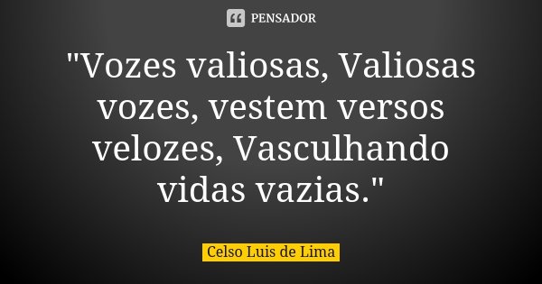 "Vozes valiosas, Valiosas vozes, vestem versos velozes, Vasculhando vidas vazias."... Frase de Celso Luis de Lima.