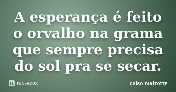 A esperança é feito o orvalho na grama que sempre precisa do sol pra se secar.... Frase de Celso Malzotty.