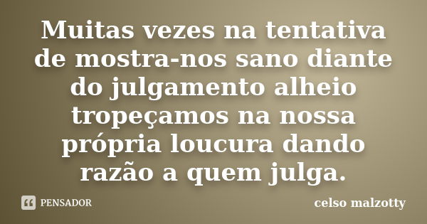 Muitas vezes na tentativa de mostra-nos sano diante do julgamento alheio tropeçamos na nossa própria loucura dando razão a quem julga.... Frase de Celso Malzotty.