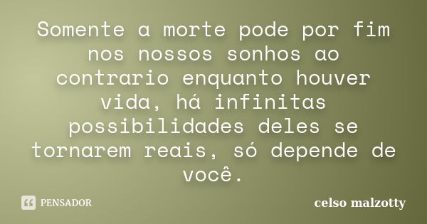 Somente a morte pode por fim nos nossos sonhos ao contrario enquanto houver vida, há infinitas possibilidades deles se tornarem reais, só depende de você.... Frase de Celso Malzotty.