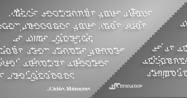 Mais estranho que Deus usar pessoas que não vão a uma igreja, é o diabo ter tanta gente disponível dentro destes templos religiosos.... Frase de Celso Menezes.