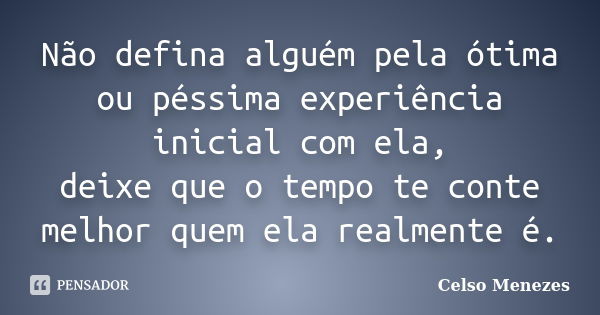 Não defina alguém pela ótima ou péssima experiência inicial com ela, deixe que o tempo te conte melhor quem ela realmente é.... Frase de Celso Menezes.