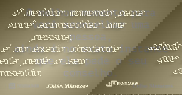 O melhor momento para você aconselhar uma pessoa, ainda é no exato instante que ela pede o seu conselho.... Frase de Celso Menezes.