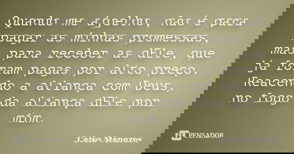 Quando me ajoelho, não é para pagar as minhas promessas, mas para receber as dEle, que já foram pagas por alto preço. Reacendo a aliança com Deus, no fogo da al... Frase de Celso Menezes.