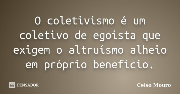 O coletivismo é um coletivo de egoísta que exigem o altruísmo alheio em próprio benefício.... Frase de Celso Mouro.