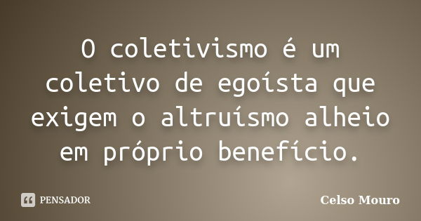 O coletivismo é um coletivo de egoísta que exigem o altruísmo alheio em próprio benefício.... Frase de Celso Mouro.